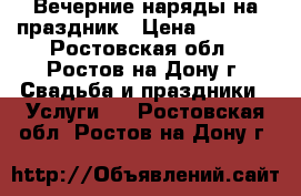 Вечерние наряды на праздник › Цена ­ 1 000 - Ростовская обл., Ростов-на-Дону г. Свадьба и праздники » Услуги   . Ростовская обл.,Ростов-на-Дону г.